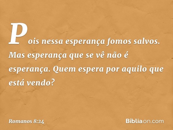 Pois nessa esperança fomos salvos. Mas esperança que se vê não é esperança. Quem espera por aquilo que está vendo? -- Romanos 8:24