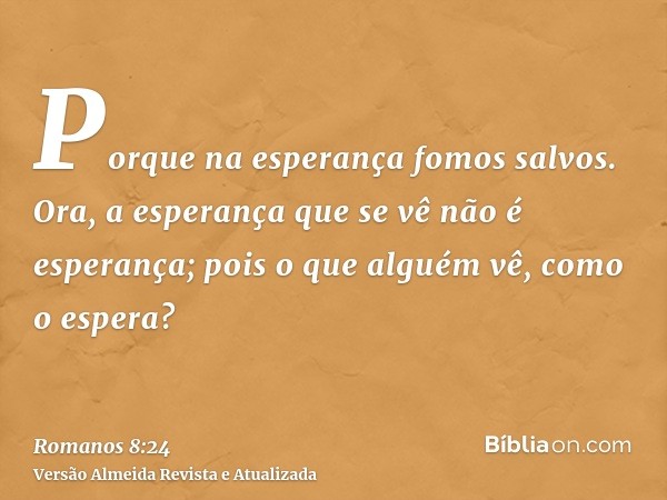 Porque na esperança fomos salvos. Ora, a esperança que se vê não é esperança; pois o que alguém vê, como o espera?