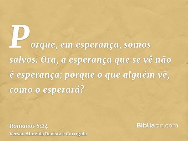 Porque, em esperança, somos salvos. Ora, a esperança que se vê não é esperança; porque o que alguém vê, como o esperará?