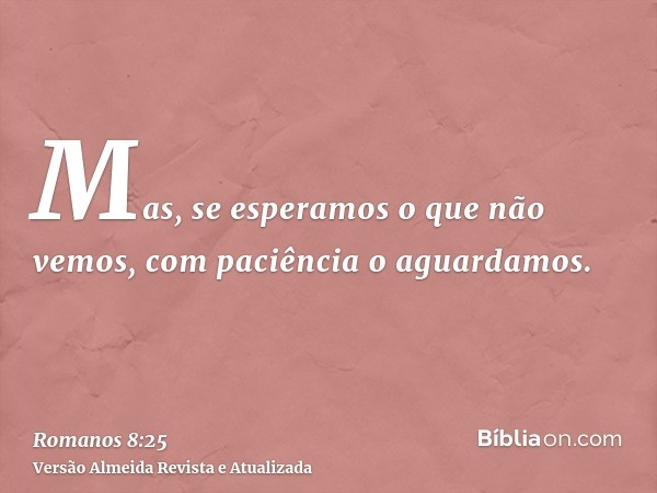 Mas, se esperamos o que não vemos, com paciência o aguardamos.