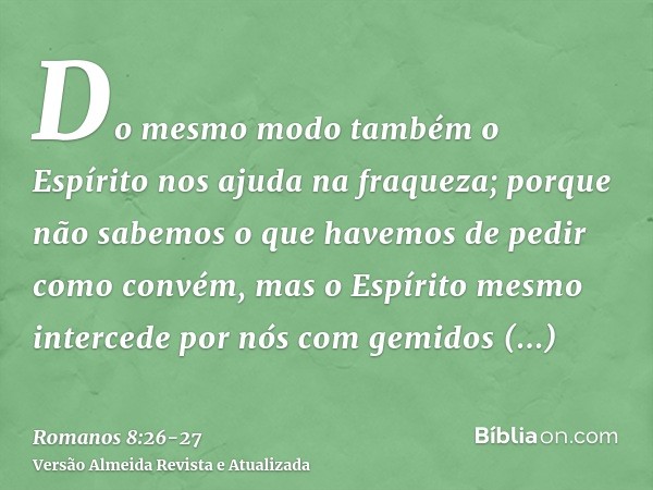 Do mesmo modo também o Espírito nos ajuda na fraqueza; porque não sabemos o que havemos de pedir como convém, mas o Espírito mesmo intercede por nós com gemidos