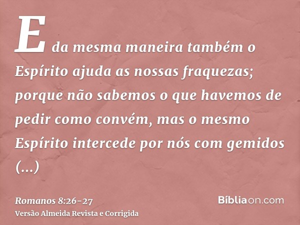 E da mesma maneira também o Espírito ajuda as nossas fraquezas; porque não sabemos o que havemos de pedir como convém, mas o mesmo Espírito intercede por nós co