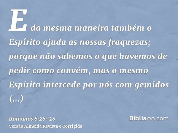 E da mesma maneira também o Espírito ajuda as nossas fraquezas; porque não sabemos o que havemos de pedir como convém, mas o mesmo Espírito intercede por nós co