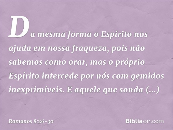 Da mesma forma o Espírito nos ajuda em nossa fraqueza, pois não sabemos como orar, mas o próprio Espírito intercede por nós com gemidos inexprimíveis. E aquele 