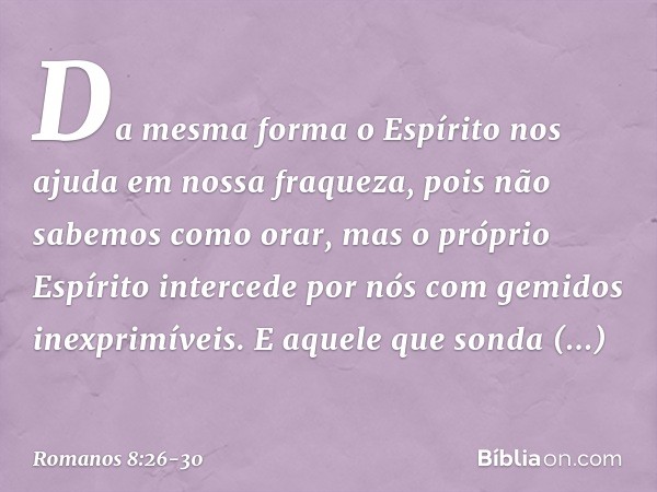 Da mesma forma o Espírito nos ajuda em nossa fraqueza, pois não sabemos como orar, mas o próprio Espírito intercede por nós com gemidos inexprimíveis. E aquele