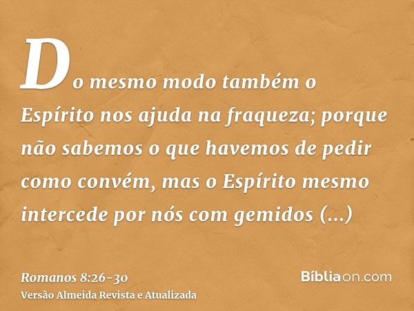 Do mesmo modo também o Espírito nos ajuda na fraqueza; porque não sabemos o que havemos de pedir como convém, mas o Espírito mesmo intercede por nós com gemidos