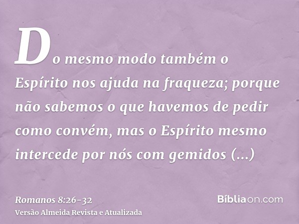 Do mesmo modo também o Espírito nos ajuda na fraqueza; porque não sabemos o que havemos de pedir como convém, mas o Espírito mesmo intercede por nós com gemidos