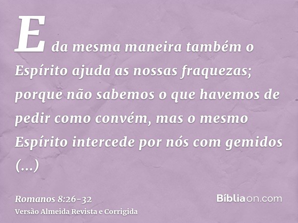 E da mesma maneira também o Espírito ajuda as nossas fraquezas; porque não sabemos o que havemos de pedir como convém, mas o mesmo Espírito intercede por nós co