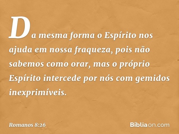 Da mesma forma o Espírito nos ajuda em nossa fraqueza, pois não sabemos como orar, mas o próprio Espírito intercede por nós com gemidos inexprimíveis. -- Romano