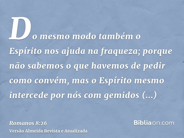 Do mesmo modo também o Espírito nos ajuda na fraqueza; porque não sabemos o que havemos de pedir como convém, mas o Espírito mesmo intercede por nós com gemidos