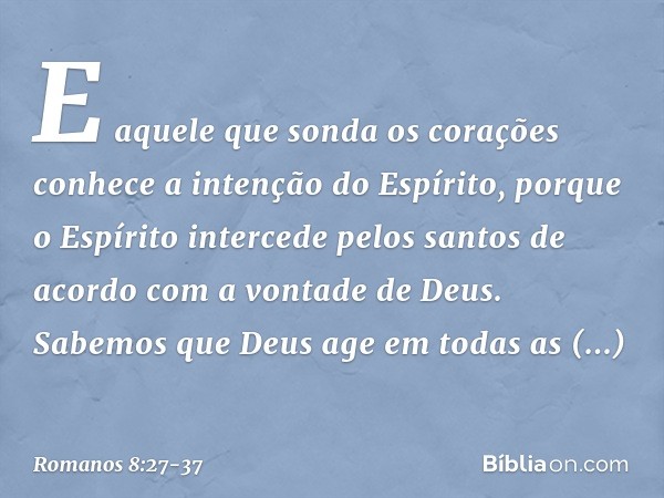 E aquele que sonda os corações conhece a intenção do Espírito, porque o Espírito intercede pelos santos de acordo com a vontade de Deus. Sabemos que Deus age em