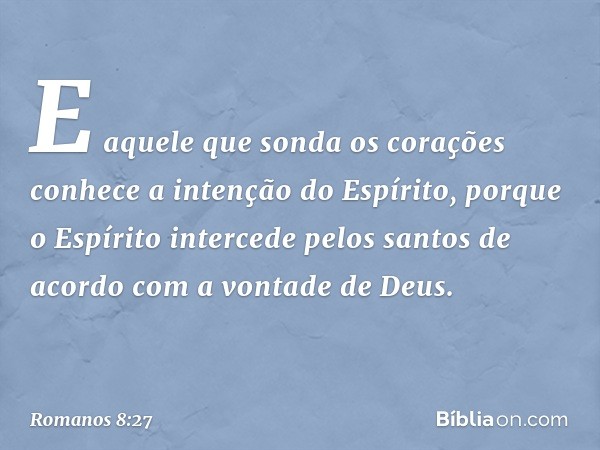 E aquele que sonda os corações conhece a intenção do Espírito, porque o Espírito intercede pelos santos de acordo com a vontade de Deus. -- Romanos 8:27