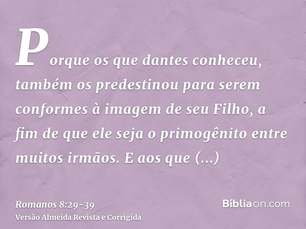 Porque os que dantes conheceu, também os predestinou para serem conformes à imagem de seu Filho, a fim de que ele seja o primogênito entre muitos irmãos.E aos q