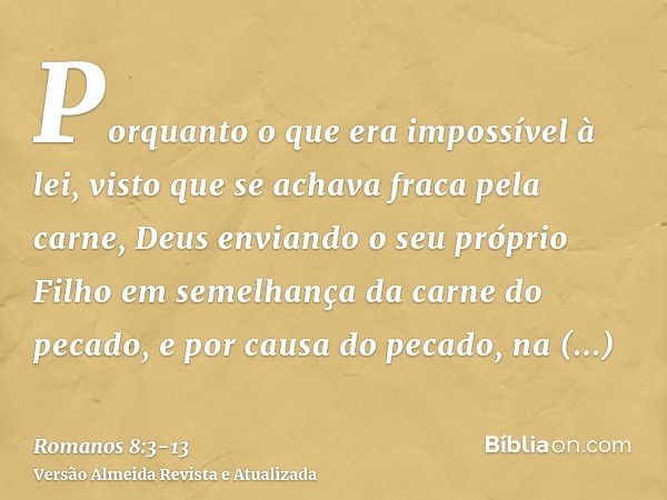 Porquanto o que era impossível à lei, visto que se achava fraca pela carne, Deus enviando o seu próprio Filho em semelhança da carne do pecado, e por causa do p