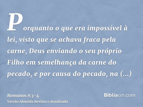 Porquanto o que era impossível à lei, visto que se achava fraca pela carne, Deus enviando o seu próprio Filho em semelhança da carne do pecado, e por causa do p