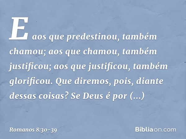 E aos que predestinou, também chamou; aos que chamou, também justificou; aos que justificou, também glorificou. Que diremos, pois, diante dessas coisas? Se Deus