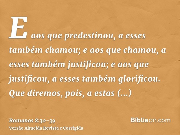 E aos que predestinou, a esses também chamou; e aos que chamou, a esses também justificou; e aos que justificou, a esses também glorificou.Que diremos, pois, a 