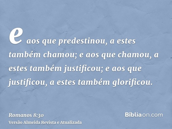 e aos que predestinou, a estes também chamou; e aos que chamou, a estes também justificou; e aos que justificou, a estes também glorificou.