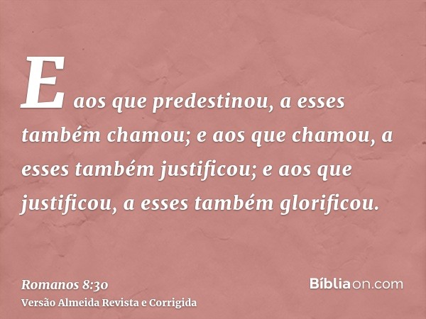 E aos que predestinou, a esses também chamou; e aos que chamou, a esses também justificou; e aos que justificou, a esses também glorificou.