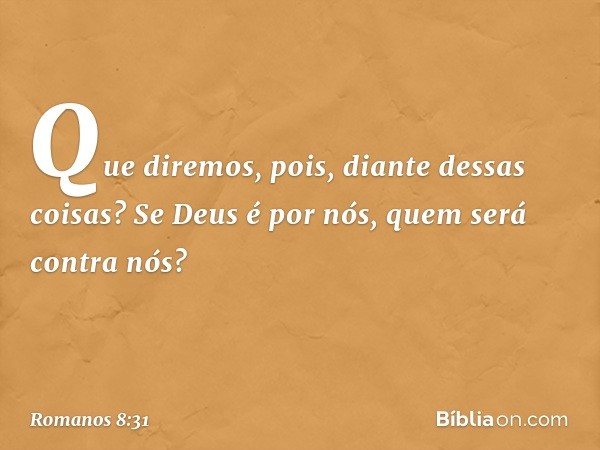 Que diremos, pois, diante dessas coisas? Se Deus é por nós, quem será contra nós? -- Romanos 8:31