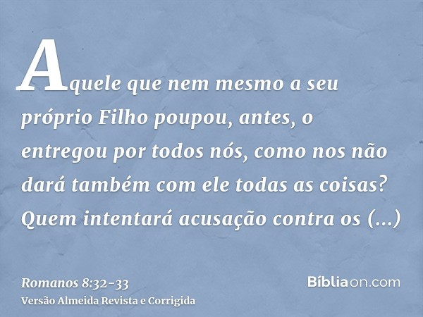 Aquele que nem mesmo a seu próprio Filho poupou, antes, o entregou por todos nós, como nos não dará também com ele todas as coisas?Quem intentará acusação contr