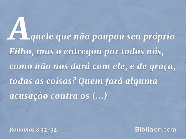 Aquele que não poupou seu próprio Filho, mas o entregou por todos nós, como não nos dará com ele, e de graça, todas as coisas? Quem fará alguma acusação contra 