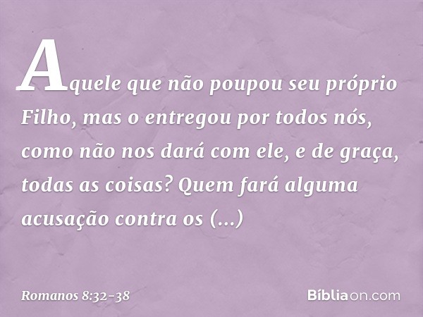 Aquele que não poupou seu próprio Filho, mas o entregou por todos nós, como não nos dará com ele, e de graça, todas as coisas? Quem fará alguma acusação contra 