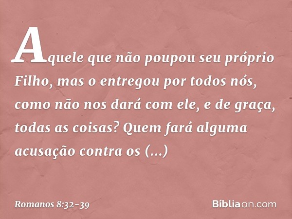 Aquele que não poupou seu próprio Filho, mas o entregou por todos nós, como não nos dará com ele, e de graça, todas as coisas? Quem fará alguma acusação contra