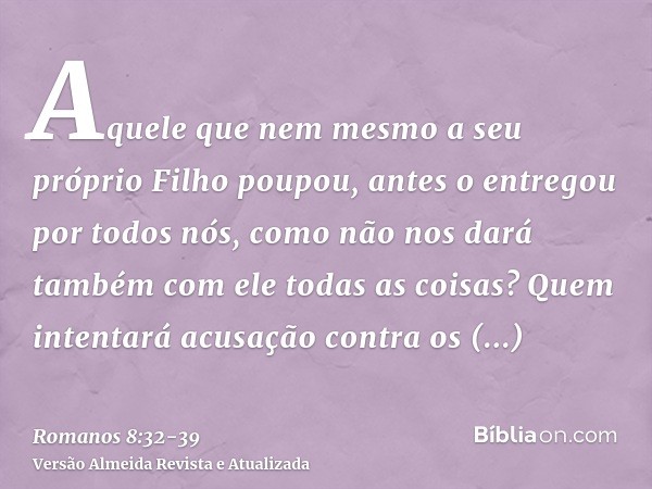 Aquele que nem mesmo a seu próprio Filho poupou, antes o entregou por todos nós, como não nos dará também com ele todas as coisas?Quem intentará acusação contra