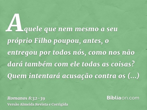 Aquele que nem mesmo a seu próprio Filho poupou, antes, o entregou por todos nós, como nos não dará também com ele todas as coisas?Quem intentará acusação contr