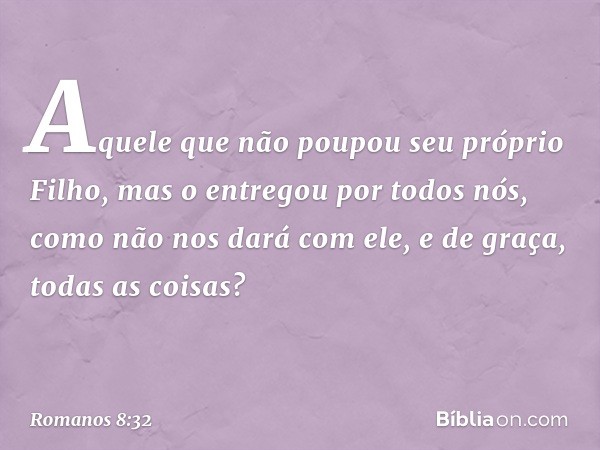 Aquele que não poupou seu próprio Filho, mas o entregou por todos nós, como não nos dará com ele, e de graça, todas as coisas? -- Romanos 8:32