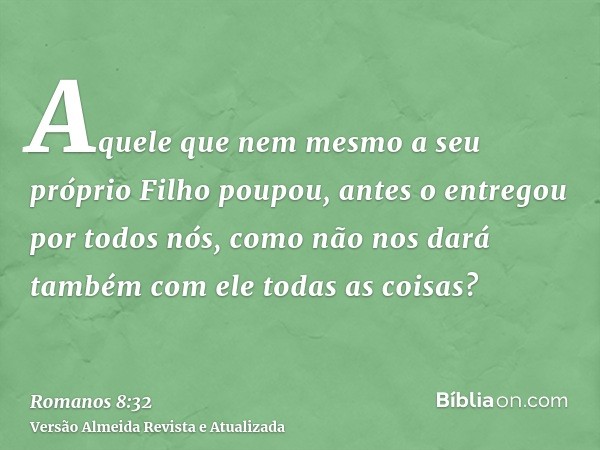 Aquele que nem mesmo a seu próprio Filho poupou, antes o entregou por todos nós, como não nos dará também com ele todas as coisas?