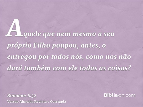 Aquele que nem mesmo a seu próprio Filho poupou, antes, o entregou por todos nós, como nos não dará também com ele todas as coisas?