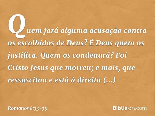 Quem fará alguma acusação contra os escolhidos de Deus? É Deus quem os justifica. Quem os condenará? Foi Cristo Jesus que morreu; e mais, que ressuscitou e está