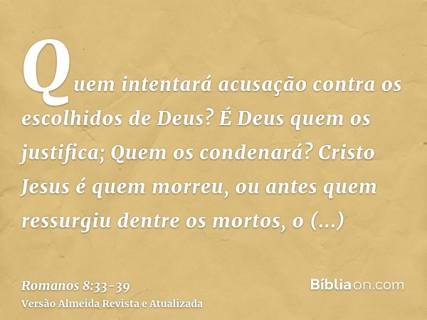 Quem intentará acusação contra os escolhidos de Deus? É Deus quem os justifica;Quem os condenará? Cristo Jesus é quem morreu, ou antes quem ressurgiu dentre os 