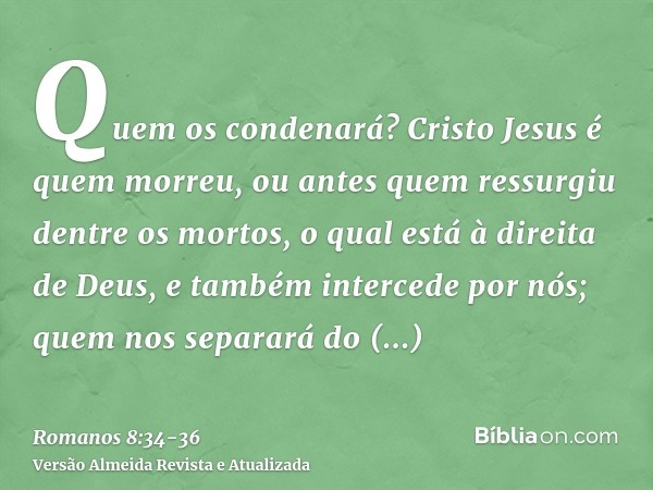 Quem os condenará? Cristo Jesus é quem morreu, ou antes quem ressurgiu dentre os mortos, o qual está à direita de Deus, e também intercede por nós;quem nos sepa