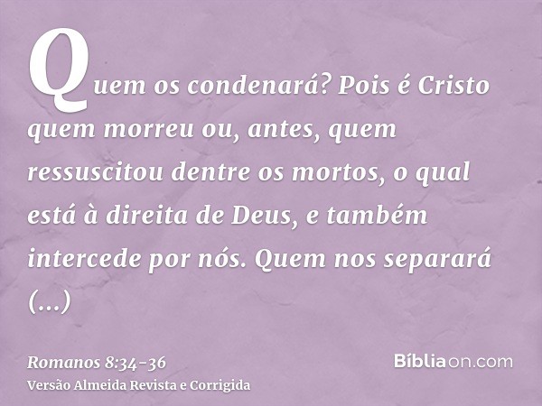 Quem os condenará? Pois é Cristo quem morreu ou, antes, quem ressuscitou dentre os mortos, o qual está à direita de Deus, e também intercede por nós.Quem nos se