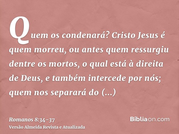 Quem os condenará? Cristo Jesus é quem morreu, ou antes quem ressurgiu dentre os mortos, o qual está à direita de Deus, e também intercede por nós;quem nos sepa
