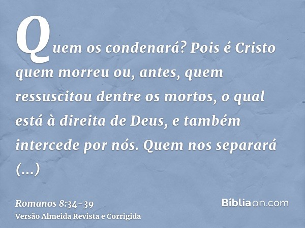 Quem os condenará? Pois é Cristo quem morreu ou, antes, quem ressuscitou dentre os mortos, o qual está à direita de Deus, e também intercede por nós.Quem nos se