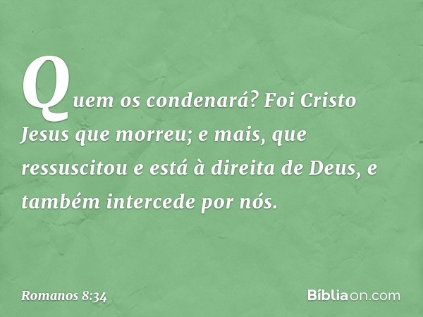 Quem os condenará? Foi Cristo Jesus que morreu; e mais, que ressuscitou e está à direita de Deus, e também intercede por nós. -- Romanos 8:34