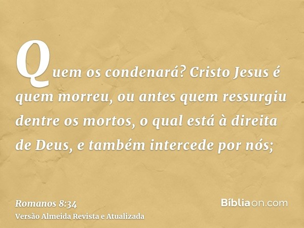 Quem os condenará? Cristo Jesus é quem morreu, ou antes quem ressurgiu dentre os mortos, o qual está à direita de Deus, e também intercede por nós;