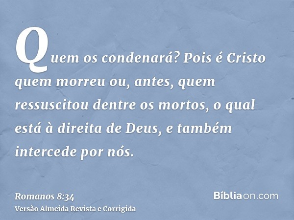 Quem os condenará? Pois é Cristo quem morreu ou, antes, quem ressuscitou dentre os mortos, o qual está à direita de Deus, e também intercede por nós.
