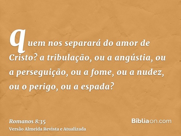 quem nos separará do amor de Cristo? a tribulação, ou a angústia, ou a perseguição, ou a fome, ou a nudez, ou o perigo, ou a espada?