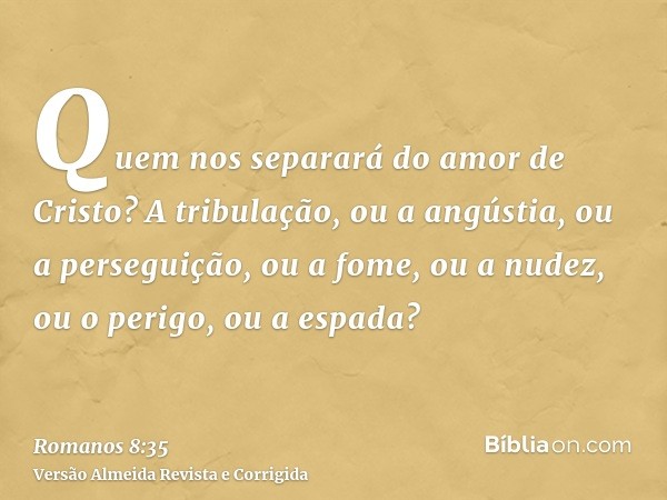 Quem nos separará do amor de Cristo? A tribulação, ou a angústia, ou a perseguição, ou a fome, ou a nudez, ou o perigo, ou a espada?
