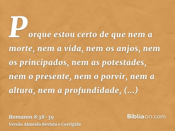 Porque estou certo de que nem a morte, nem a vida, nem os anjos, nem os principados, nem as potestades, nem o presente, nem o porvir,nem a altura, nem a profund