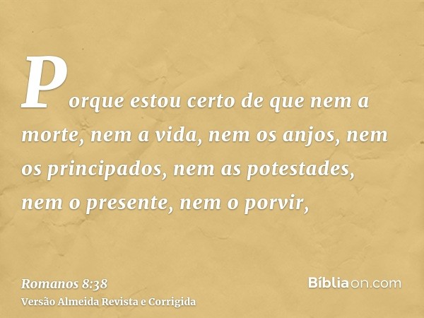 Porque estou certo de que nem a morte, nem a vida, nem os anjos, nem os principados, nem as potestades, nem o presente, nem o porvir,