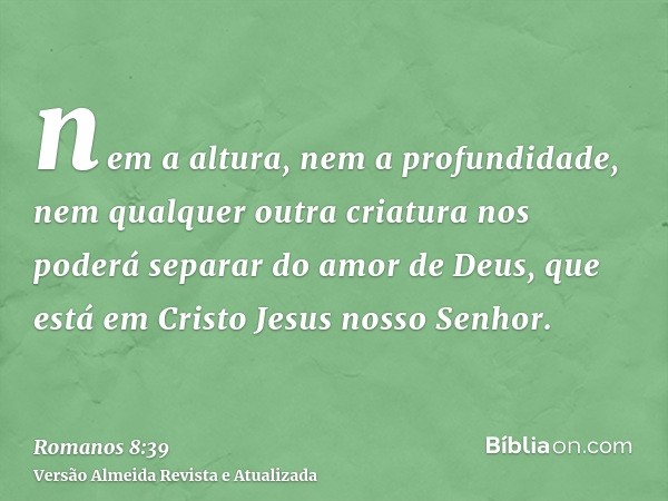 nem a altura, nem a profundidade, nem qualquer outra criatura nos poderá separar do amor de Deus, que está em Cristo Jesus nosso Senhor.