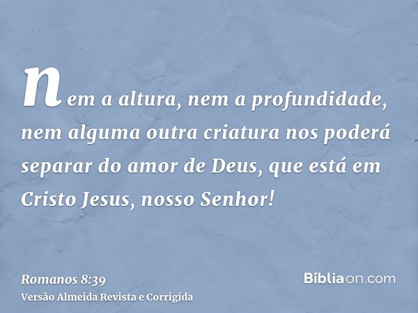 nem a altura, nem a profundidade, nem alguma outra criatura nos poderá separar do amor de Deus, que está em Cristo Jesus, nosso Senhor!