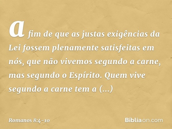 a fim de que as justas exigências da Lei fossem plenamente satisfeitas em nós, que não vivemos segundo a carne, mas segundo o Espírito. Quem vive segundo a carn