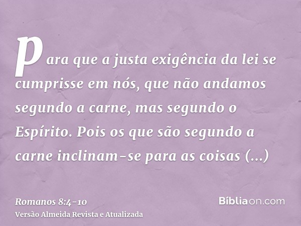 para que a justa exigência da lei se cumprisse em nós, que não andamos segundo a carne, mas segundo o Espírito.Pois os que são segundo a carne inclinam-se para 